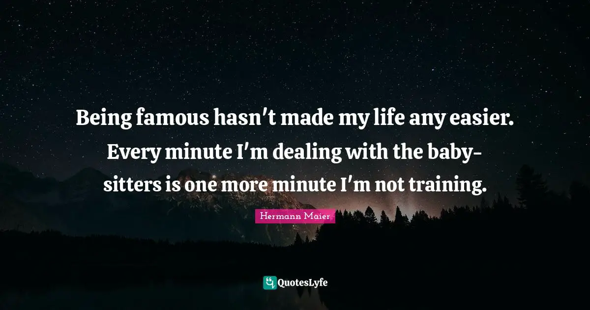 Being famous hasn't made my life any easier. Every minute I'm dealing with the baby-sitters is one more minute I'm not training.