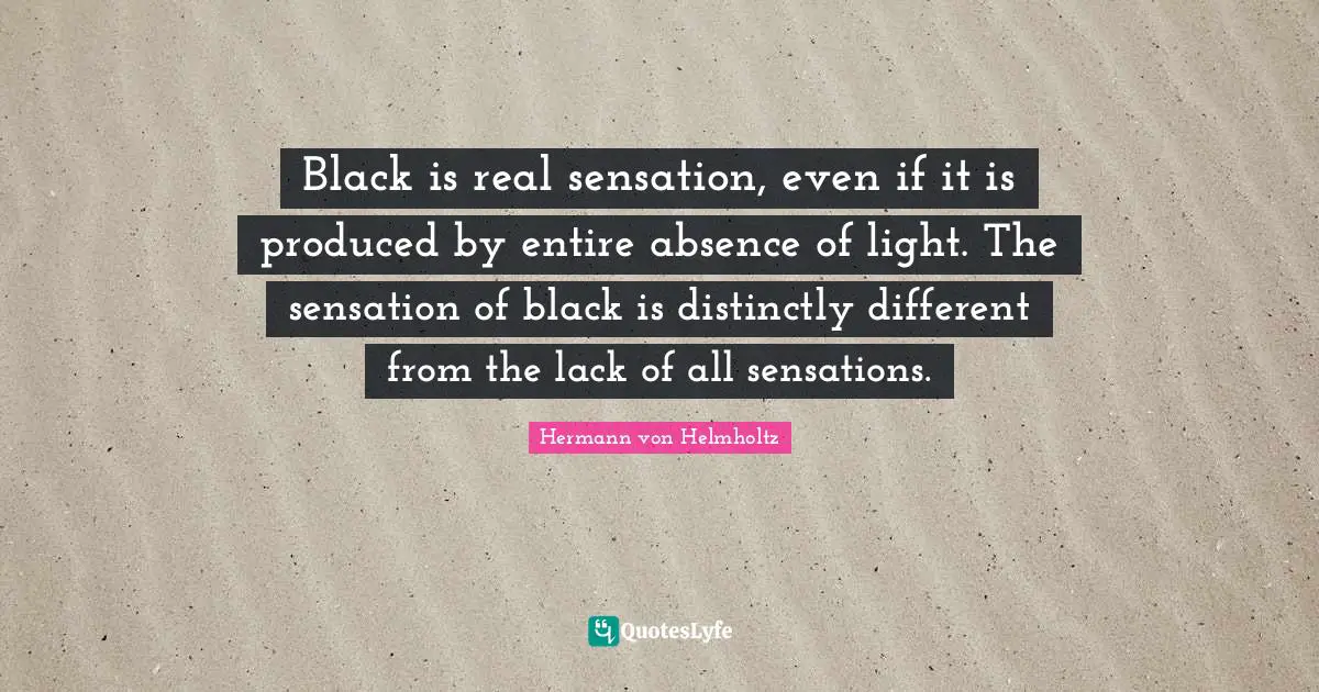 Black is real sensation, even if it is produced by entire absence of light. The sensation of black is distinctly different from the lack of all sensations.