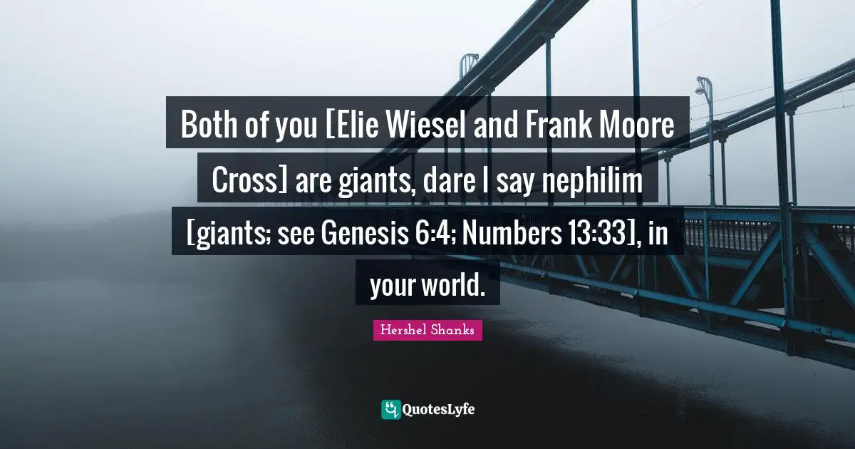 Both of you [Elie Wiesel and Frank Moore Cross] are giants, dare I say nephilim [giants; see Genesis 6:4; Numbers 13:33], in your world.