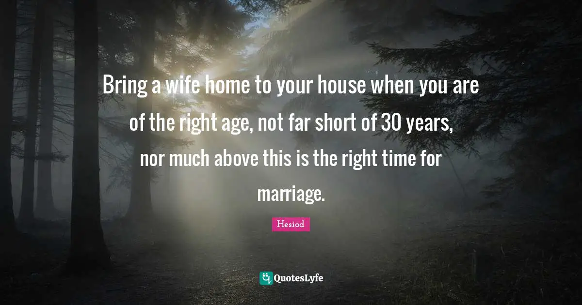 Bring a wife home to your house when you are of the right age, not far short of 30 years, nor much above this is the right time for marriage.