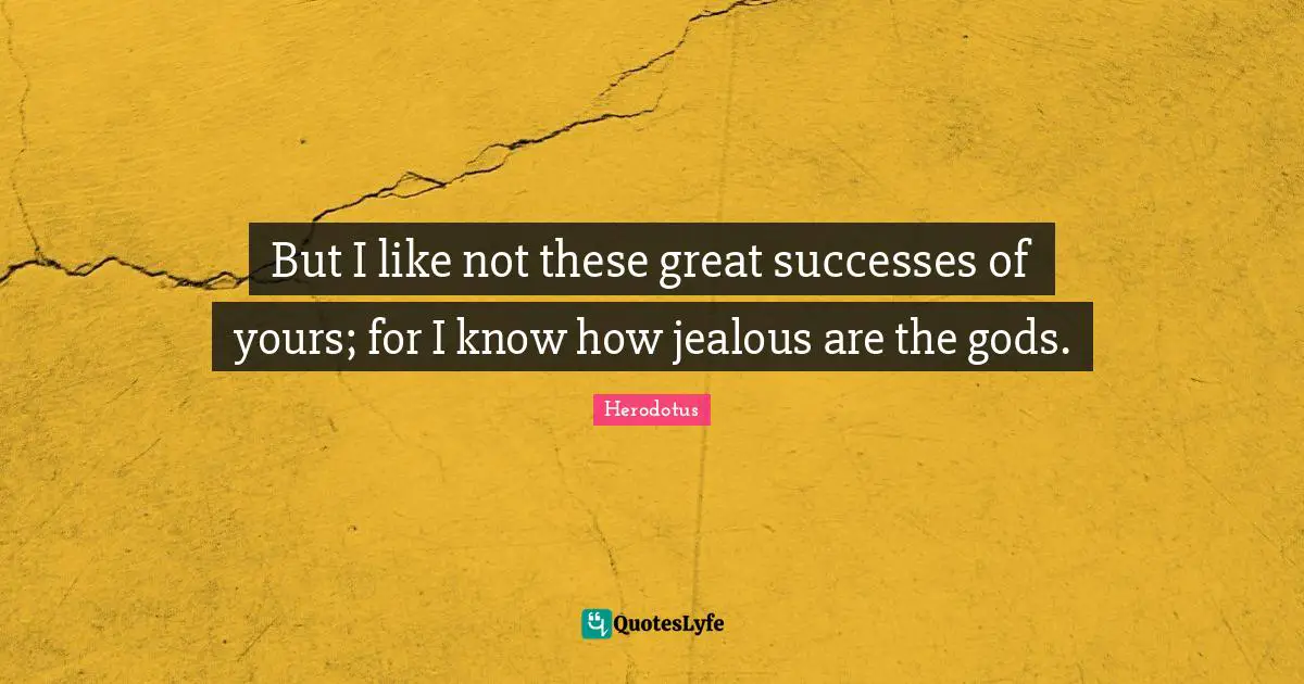 But I like not these great successes of yours; for I know how jealous are the gods.