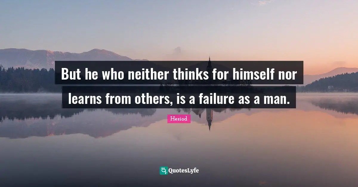 Hesiod Quotes: "But he who neither thinks for himself nor learns from others, is a failure as a man."