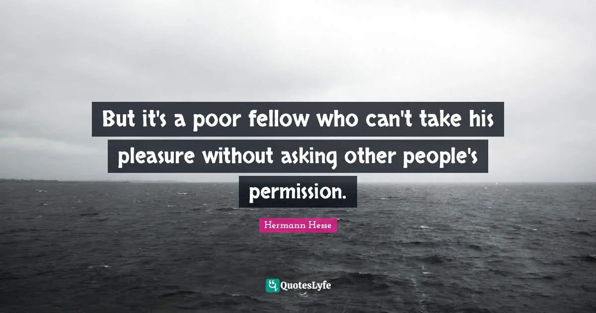 But it's a poor fellow who can't take his pleasure without asking other people's permission.