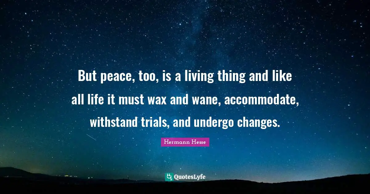 But peace, too, is a living thing and like all life it must wax and wane, accommodate, withstand trials, and undergo changes.
