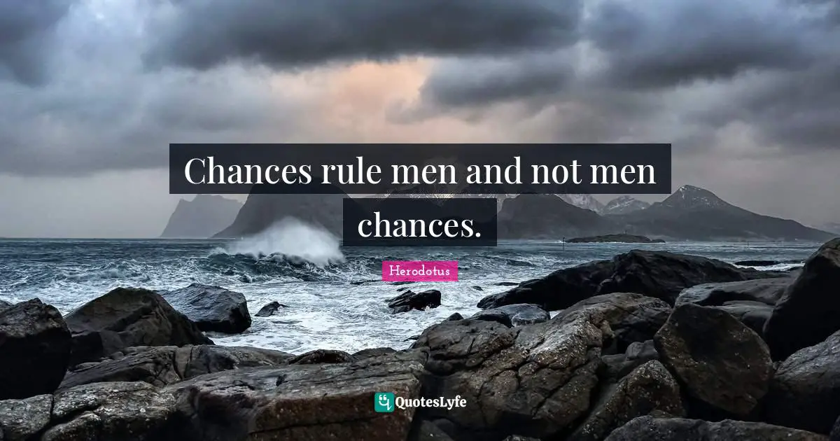 Chances rule men and not men chances.