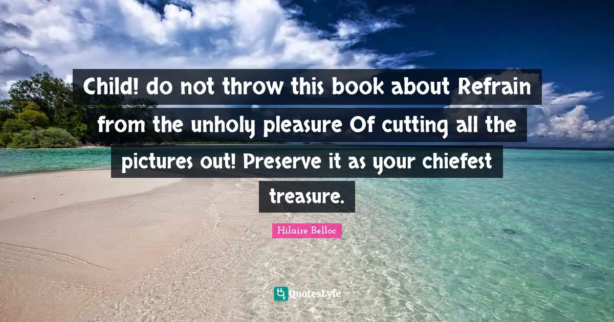 Child! do not throw this book about Refrain from the unholy pleasure Of cutting all the pictures out! Preserve it as your chiefest treasure.