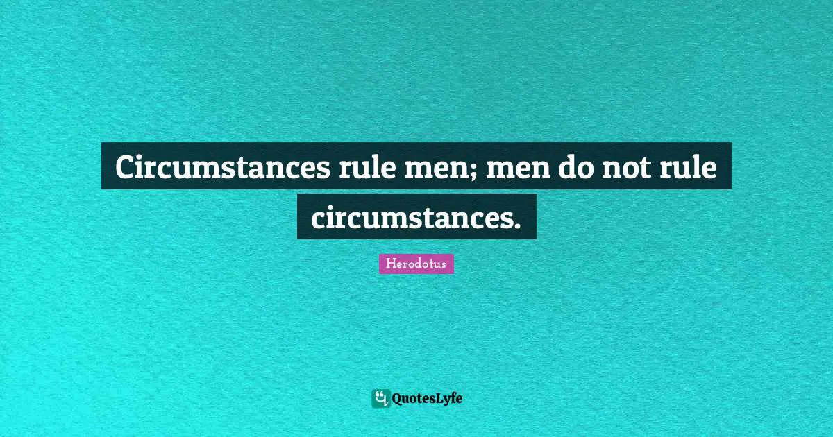 Circumstances rule men; men do not rule circumstances.
