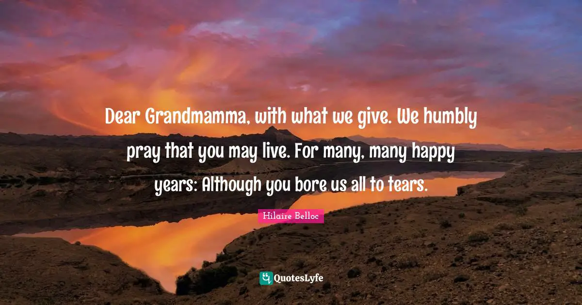 Dear Grandmamma, with what we give. We humbly pray that you may live. For many, many happy years: Although you bore us all to tears.