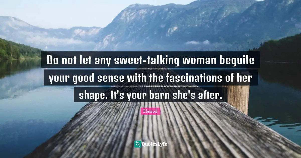 Hesiod Quotes: "Do not let any sweet-talking woman beguile your good sense with the fascinations of her shape. It's your barn she's after."
