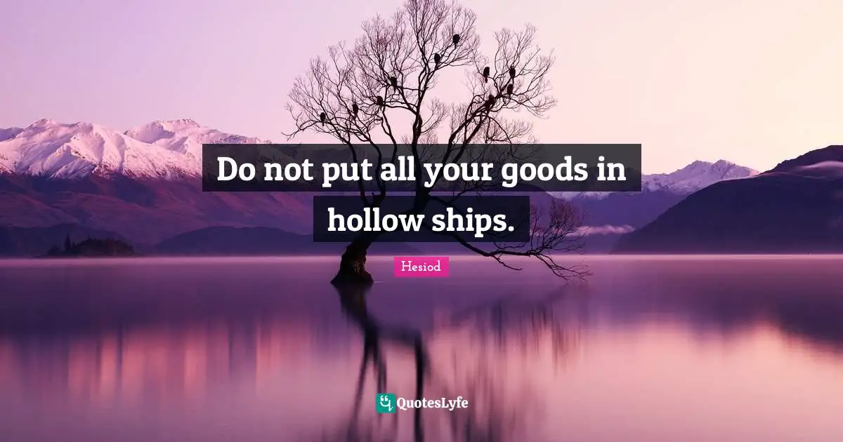 Do not put all your goods in hollow ships.