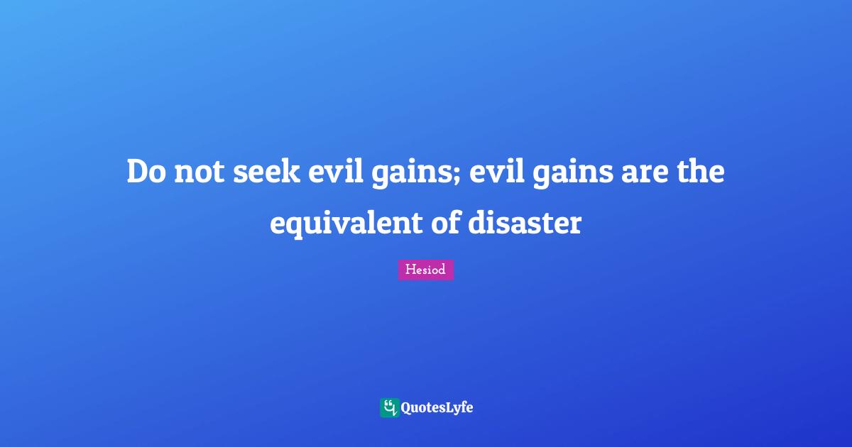 Hesiod Quotes: "Do not seek evil gains; evil gains are the equivalent of disaster"