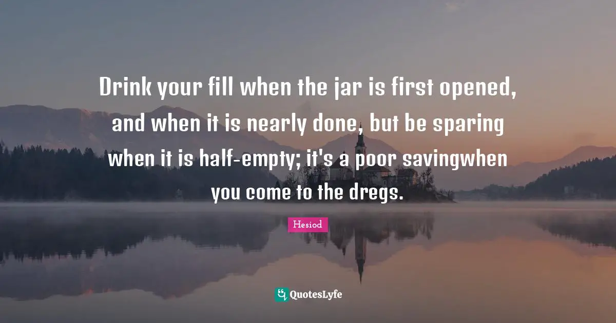Hesiod Quotes: "Drink your fill when the jar is first opened, and when it is nearly done, but be sparing when it is half-empty; it's a poor savingwhen you come to the dregs."