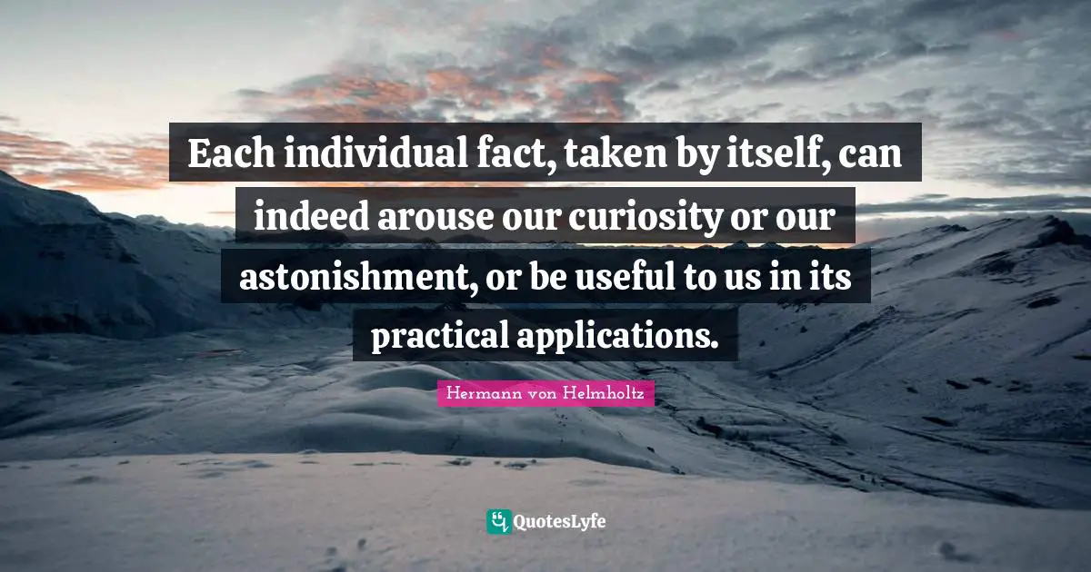 Each individual fact, taken by itself, can indeed arouse our curiosity or our astonishment, or be useful to us in its practical applications.