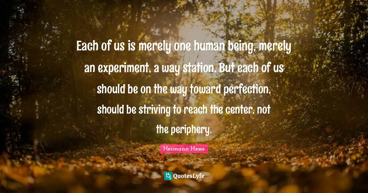 Periphery Quotes: "Each of us is merely one human being, merely an experiment, a way station. But each of us should be on the way toward perfection, should be striving to reach the center, not the periphery."