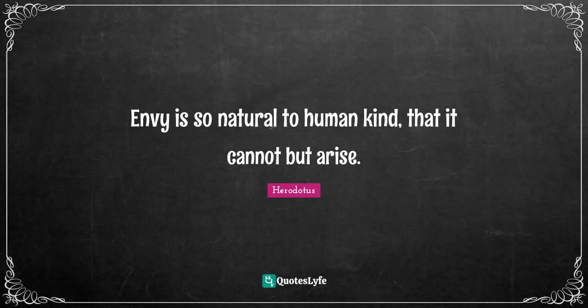 Envy is so natural to human kind, that it cannot but arise.