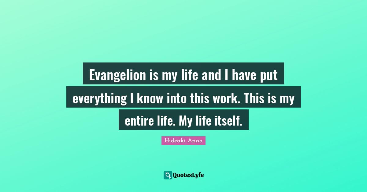 Evangelion is my life and I have put everything I know into this work. This is my entire life. My life itself.