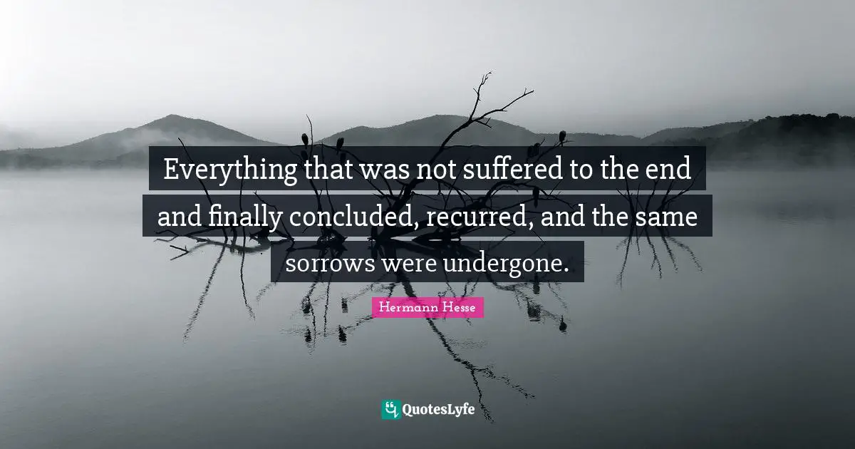 Everything that was not suffered to the end and finally concluded, recurred, and the same sorrows were undergone.