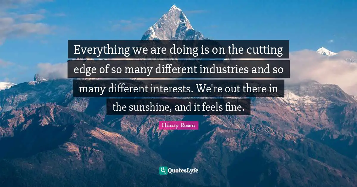 Everything we are doing is on the cutting edge of so many different industries and so many different interests. We're out there in the sunshine, and it feels fine.