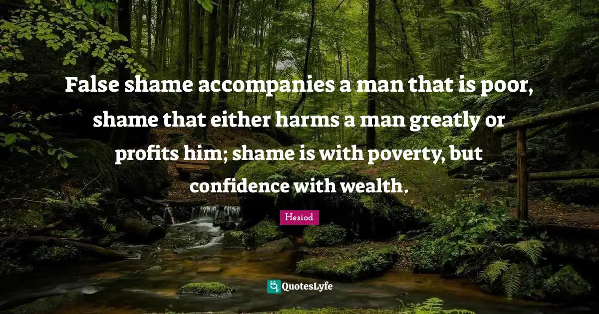 False shame accompanies a man that is poor, shame that either harms a man greatly or profits him; shame is with poverty, but confidence with wealth.