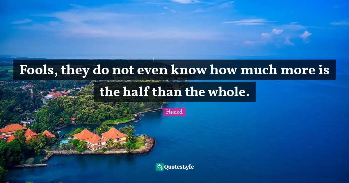 Fools, they do not even know how much more is the half than the whole.