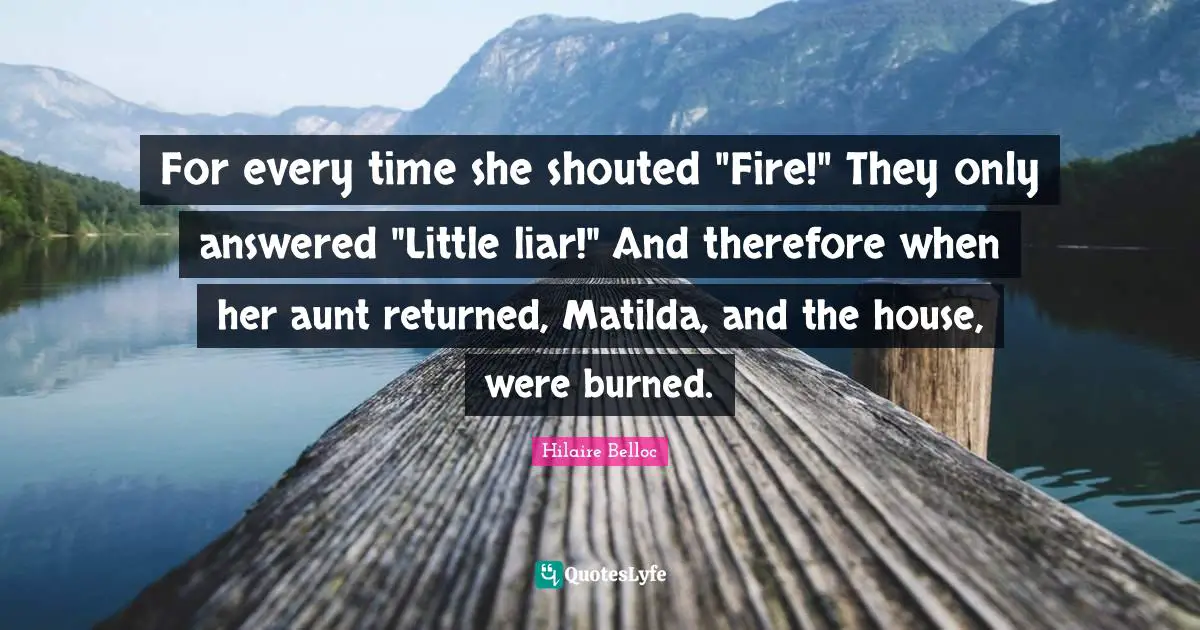 For every time she shouted "Fire!" They only answered "Little liar!" And therefore when her aunt returned, Matilda, and the house, were burned.