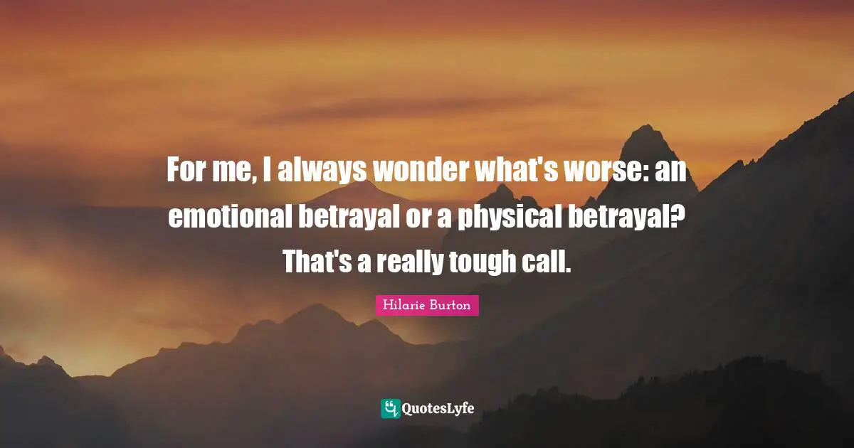For me, I always wonder what's worse: an emotional betrayal or a physical betrayal? That's a really tough call.