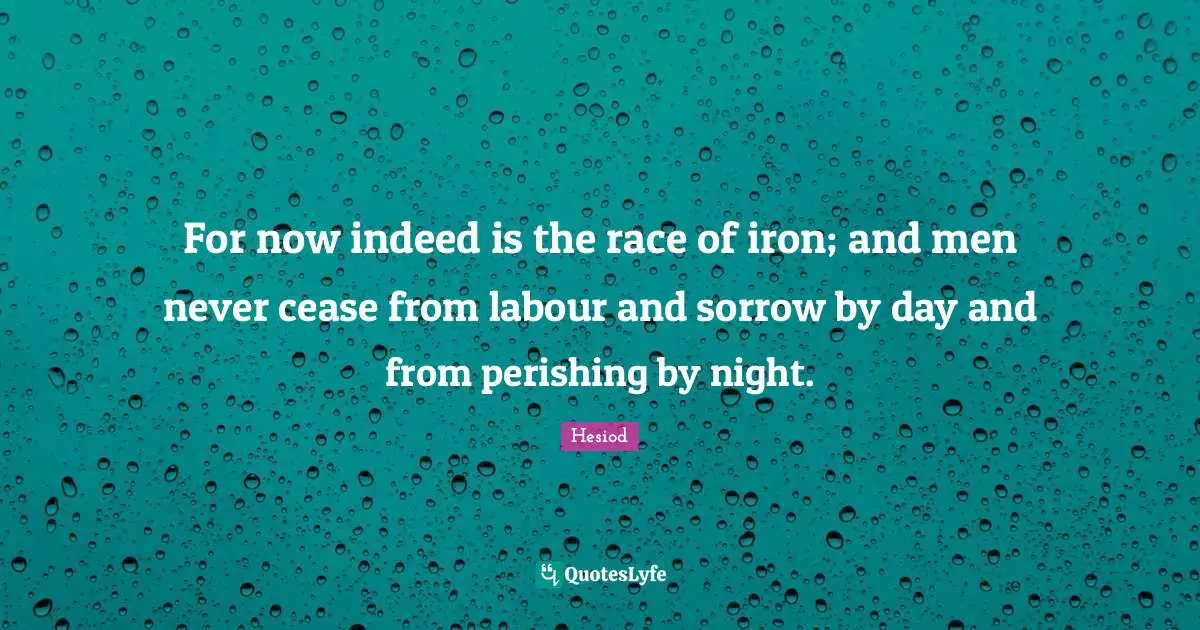 For now indeed is the race of iron; and men never cease from labour and sorrow by day and from perishing by night.