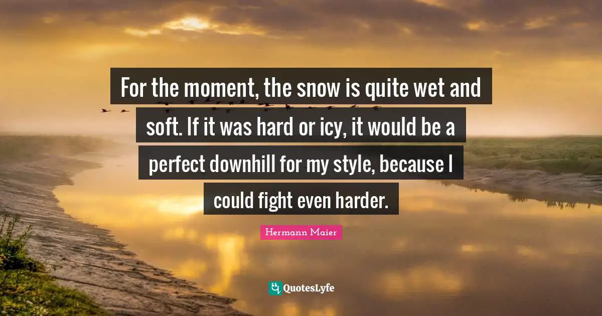For the moment, the snow is quite wet and soft. If it was hard or icy, it would be a perfect downhill for my style, because I could fight even harder.