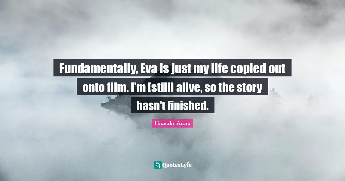 Fundamentally, Eva is just my life copied out onto film. I'm [still] alive, so the story hasn't finished.