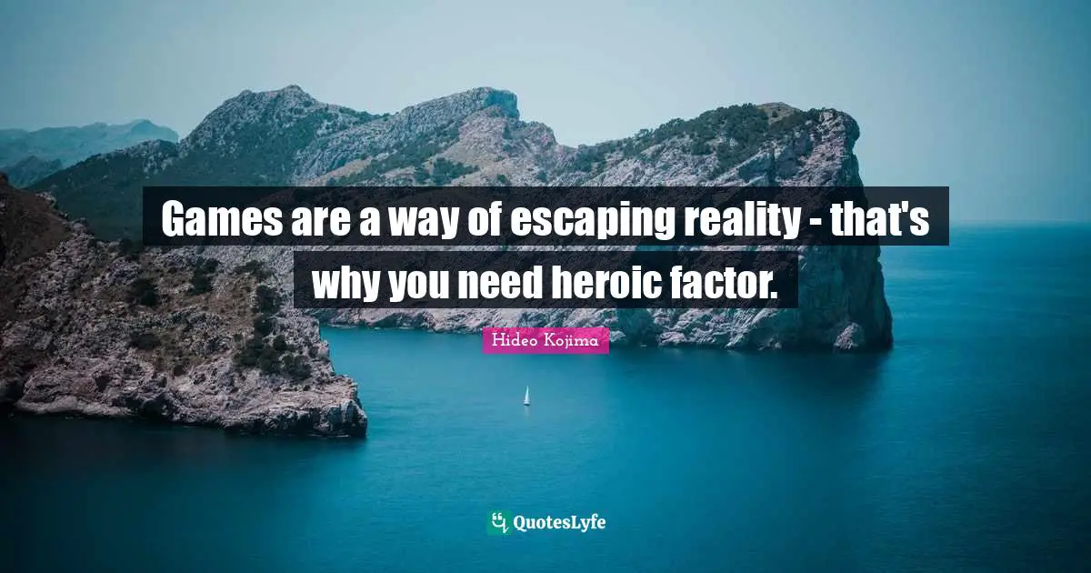 Games are a way of escaping reality - that's why you need heroic factor.