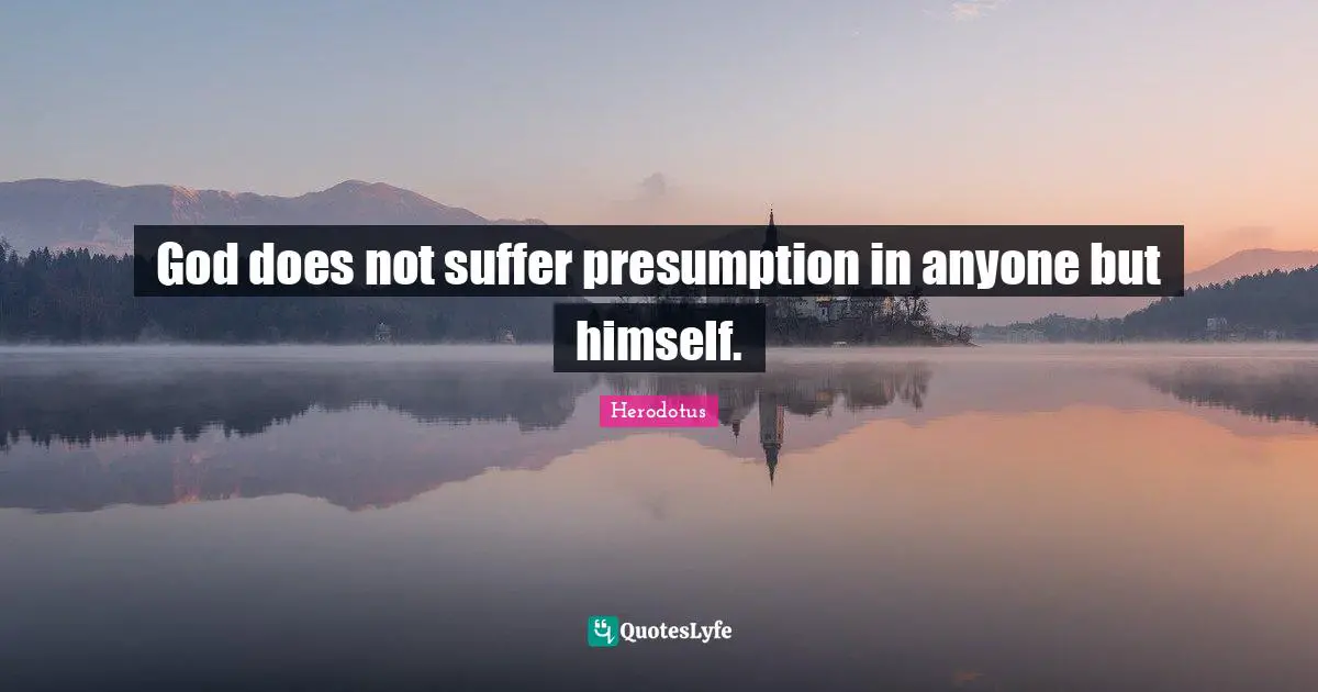 God does not suffer presumption in anyone but himself.