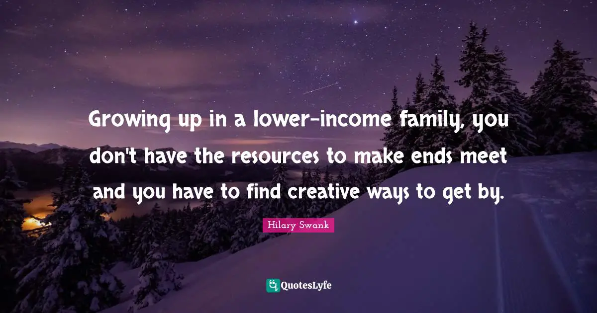 Growing up in a lower-income family, you don't have the resources to make ends meet and you have to find creative ways to get by.
