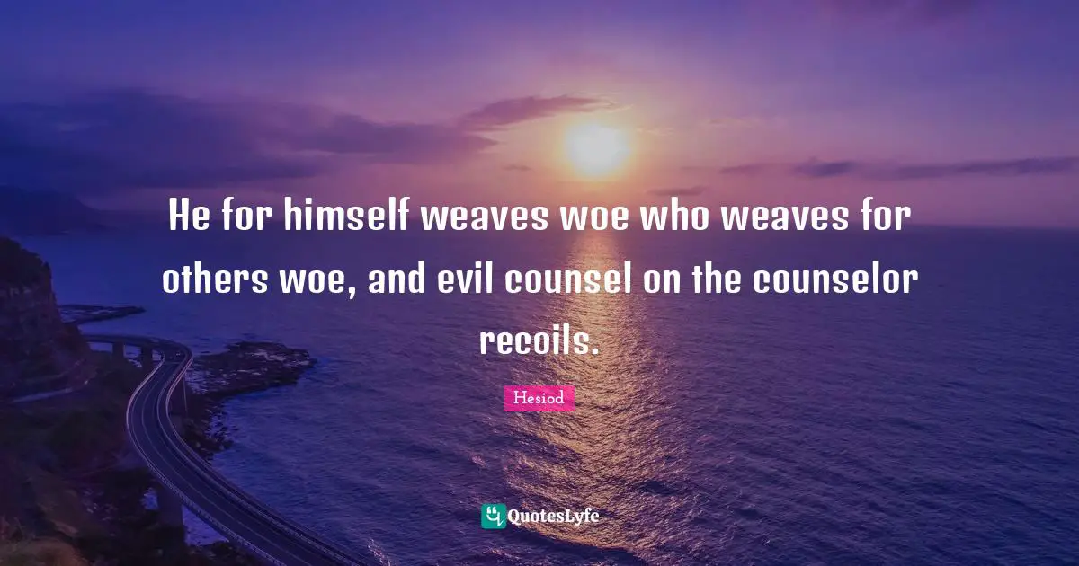 He for himself weaves woe who weaves for others woe, and evil counsel on the counselor recoils.