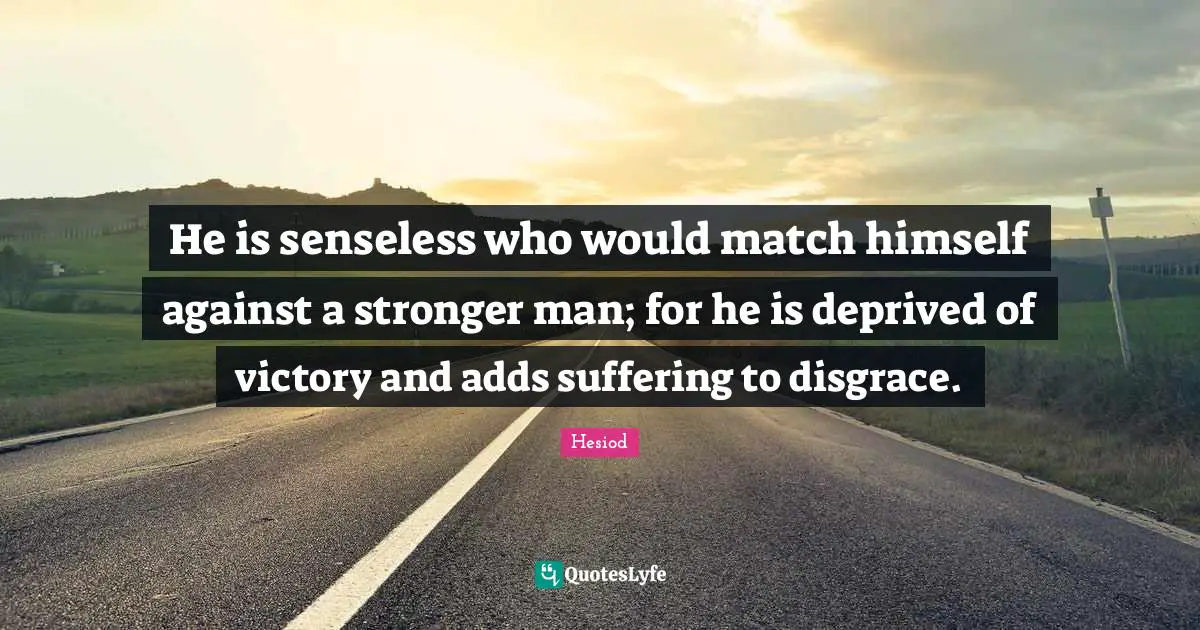 Deprived Quotes: "He is senseless who would match himself against a stronger man; for he is deprived of victory and adds suffering to disgrace."