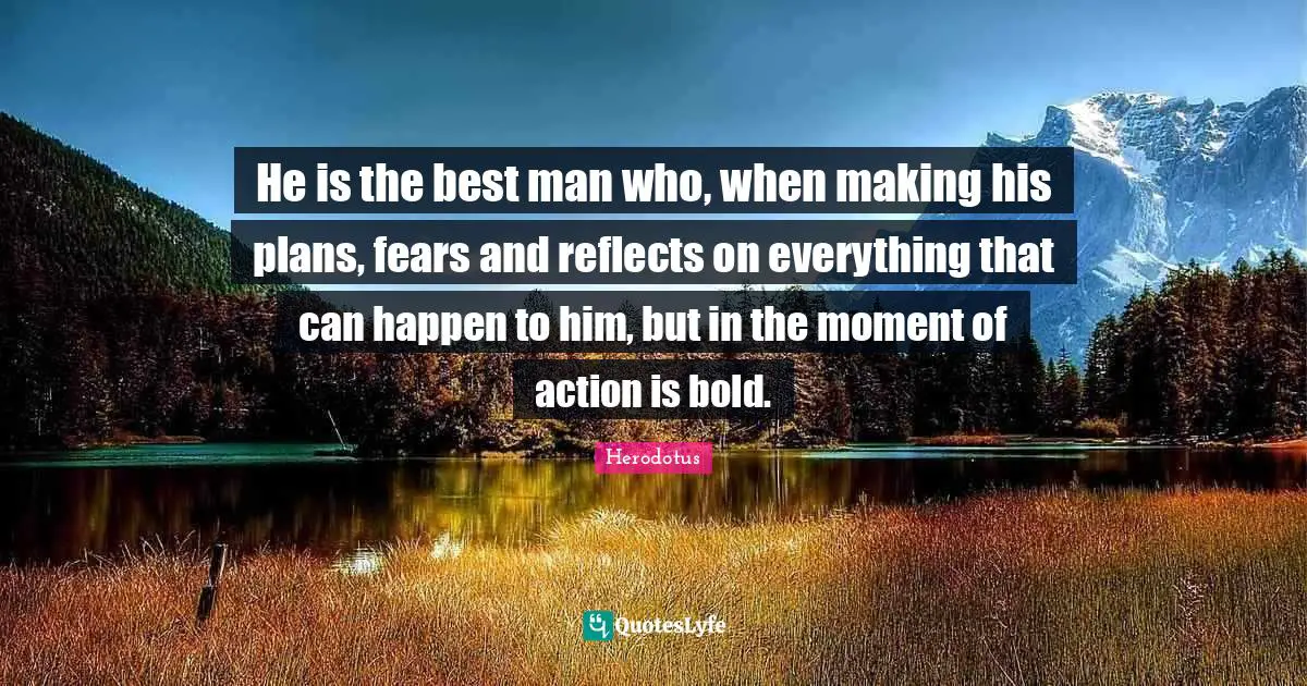 He is the best man who, when making his plans, fears and reflects on everything that can happen to him, but in the moment of action is bold.