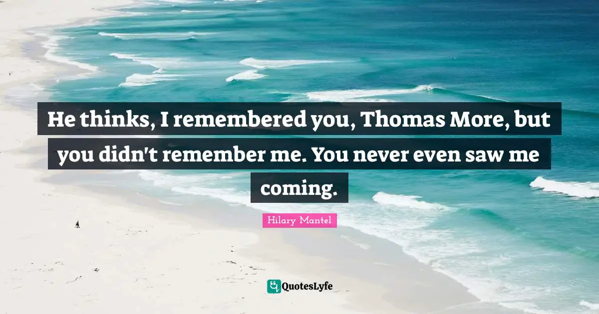 He thinks, I remembered you, Thomas More, but you didn't remember me. You never even saw me coming.
