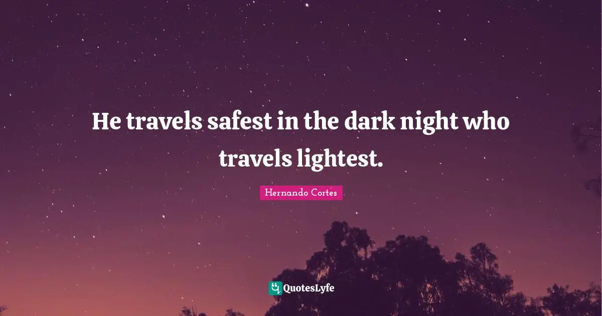 He travels safest in the dark night who travels lightest.