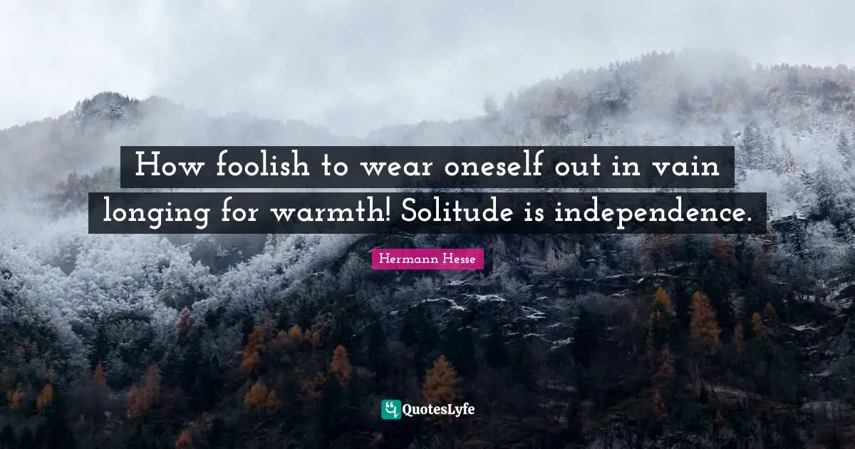How foolish to wear oneself out in vain longing for warmth! Solitude is independence.