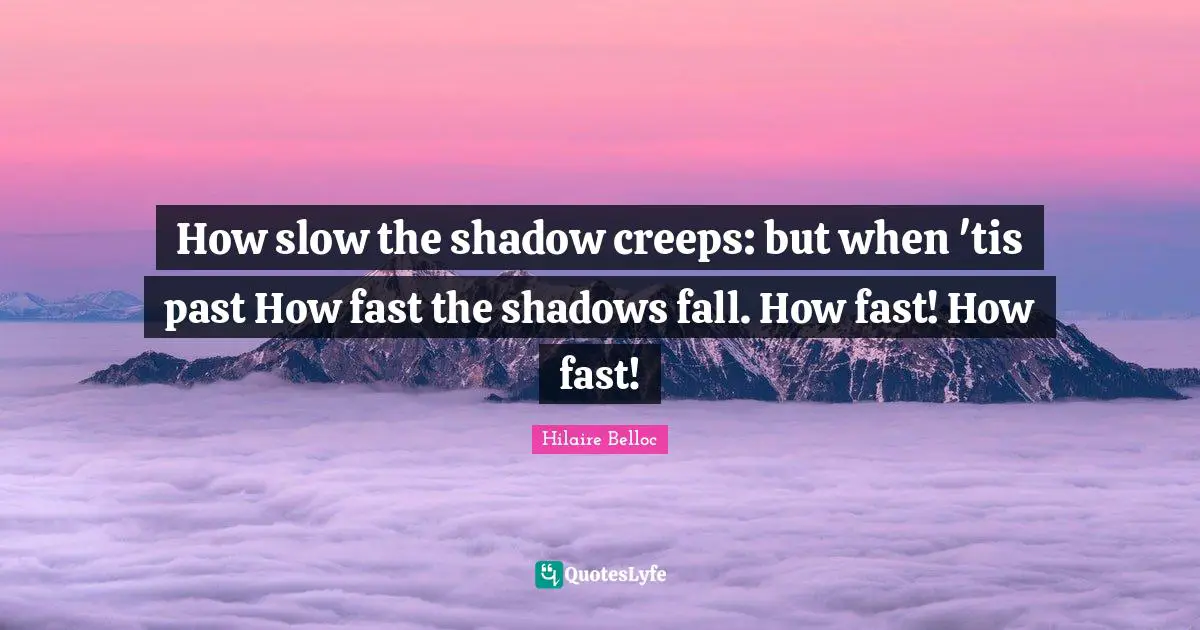 How slow the shadow creeps: but when 'tis past How fast the shadows fall. How fast! How fast!