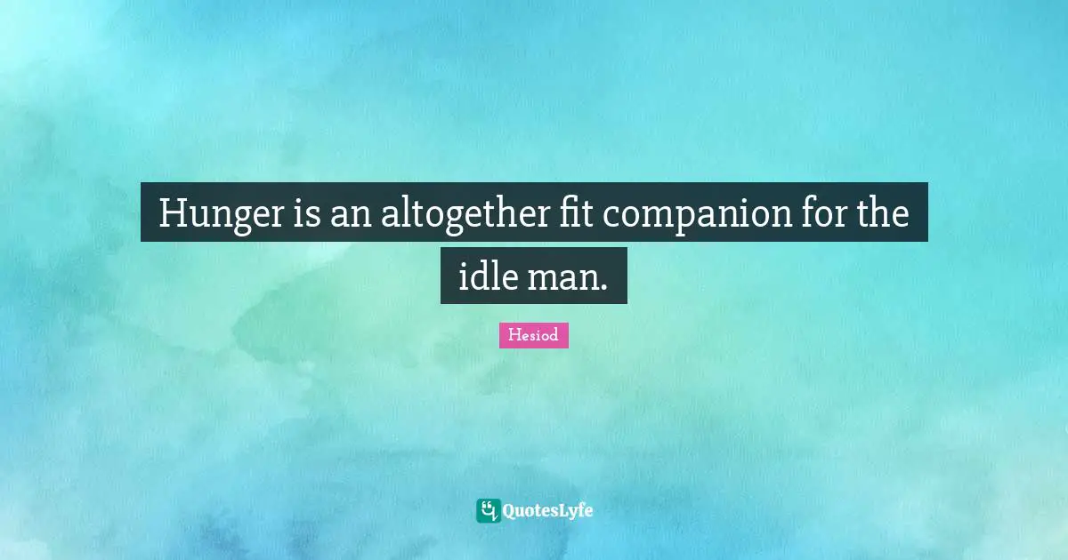 Hunger is an altogether fit companion for the idle man.