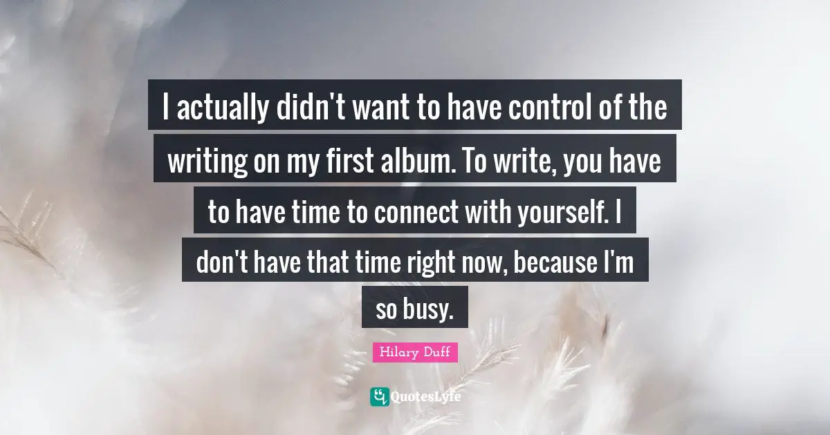 I actually didn't want to have control of the writing on my first album. To write, you have to have time to connect with yourself. I don't have that time right now, because I'm so busy.