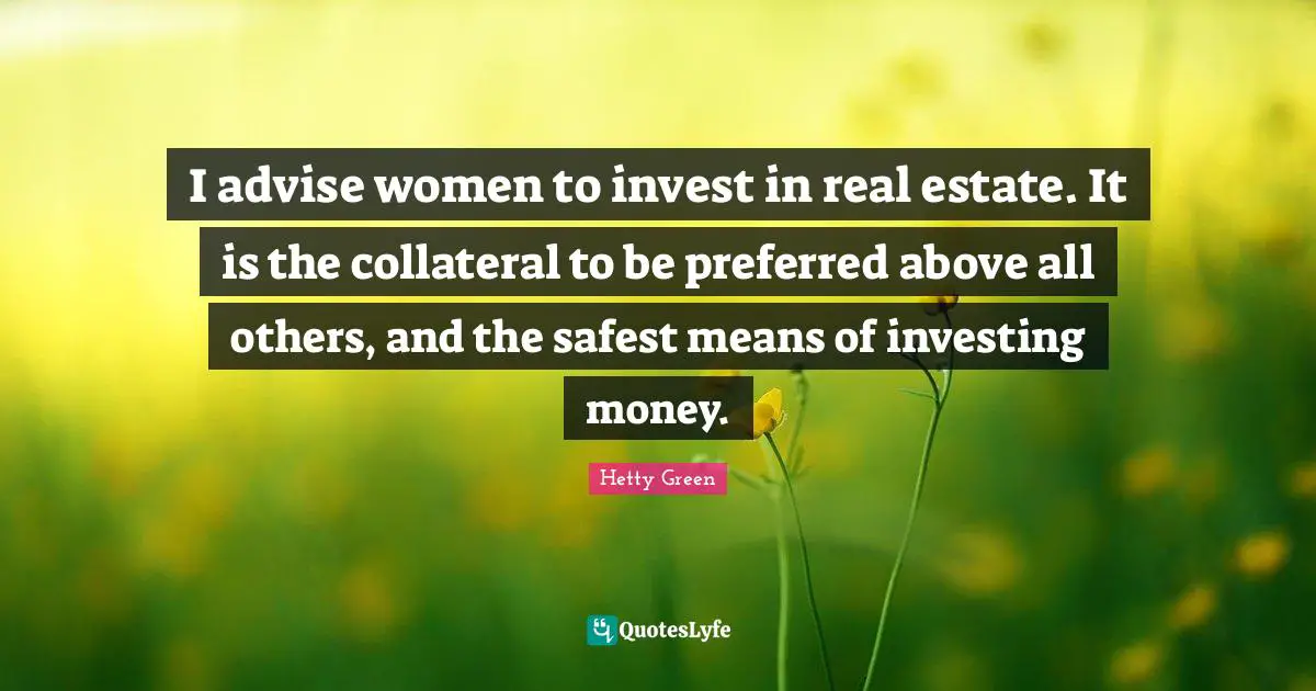 I advise women to invest in real estate. It is the collateral to be preferred above all others, and the safest means of investing money.