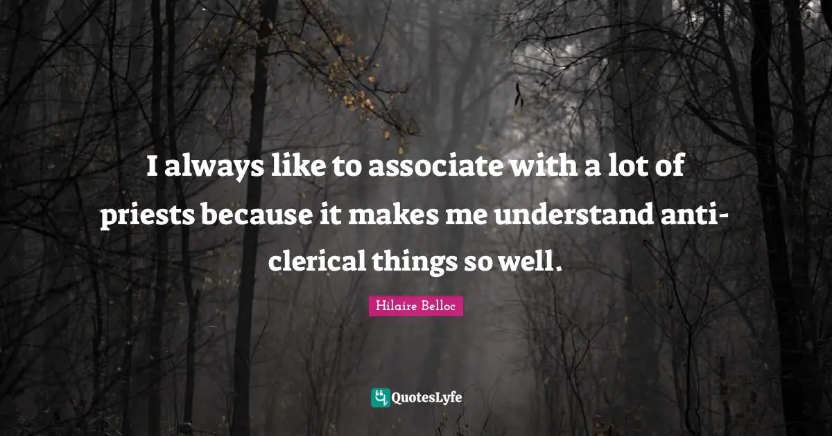 I always like to associate with a lot of priests because it makes me understand anti-clerical things so well.