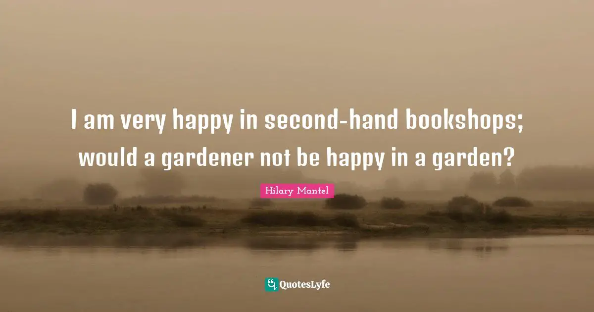 I am very happy in second-hand bookshops; would a gardener not be happy in a garden?