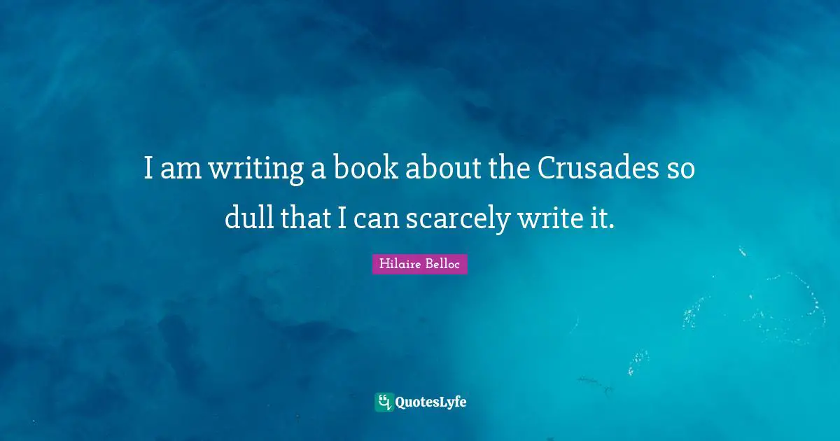 I am writing a book about the Crusades so dull that I can scarcely write it.