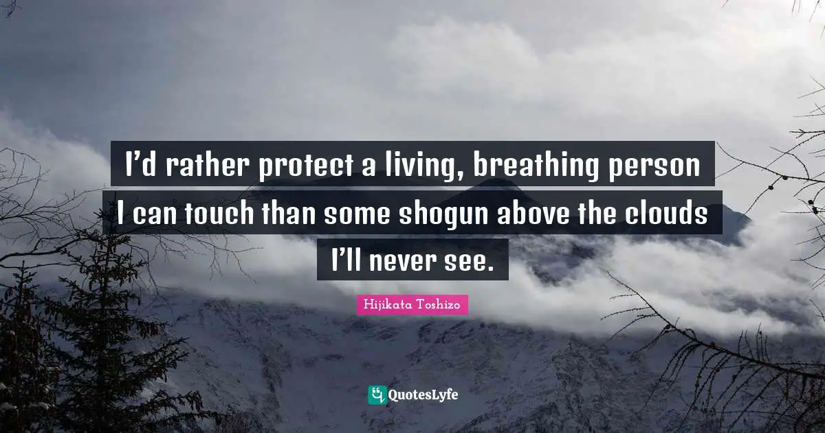 I’d rather protect a living, breathing person I can touch than some shogun above the clouds I’ll never see.
