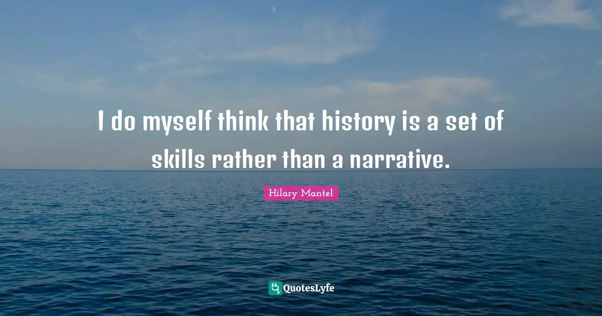 I do myself think that history is a set of skills rather than a narrative.