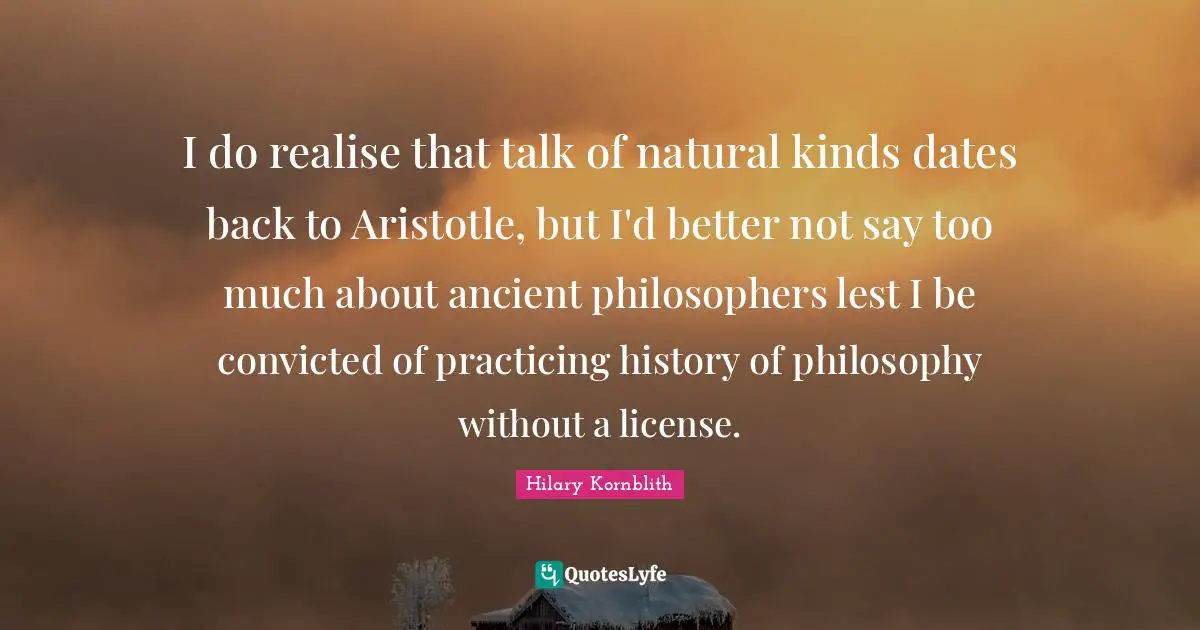 I do realise that talk of natural kinds dates back to Aristotle, but I'd better not say too much about ancient philosophers lest I be convicted of practicing history of philosophy without a license.
