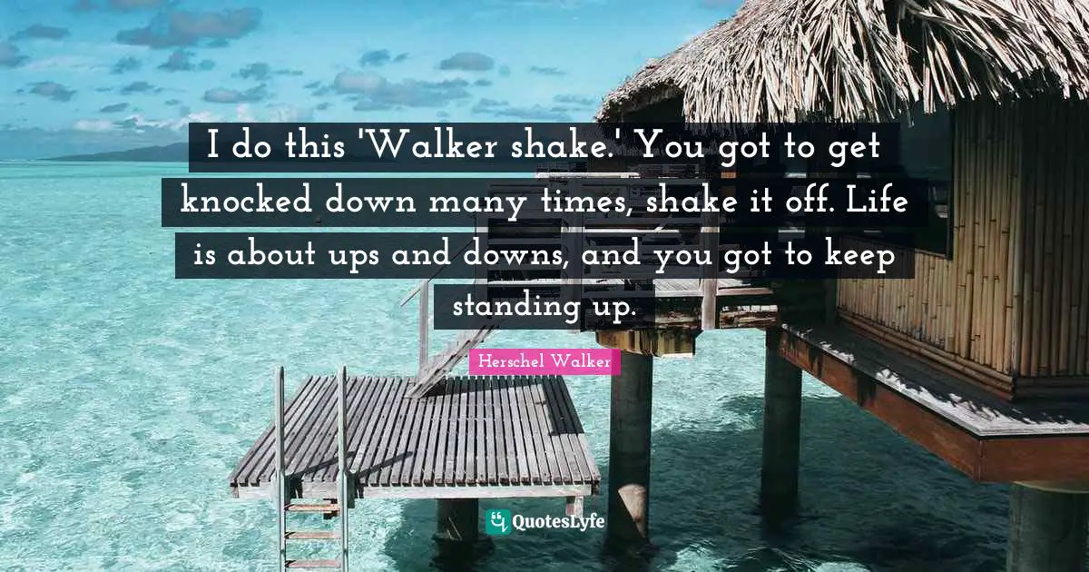 I do this 'Walker shake.' You got to get knocked down many times, shake it off. Life is about ups and downs, and you got to keep standing up.