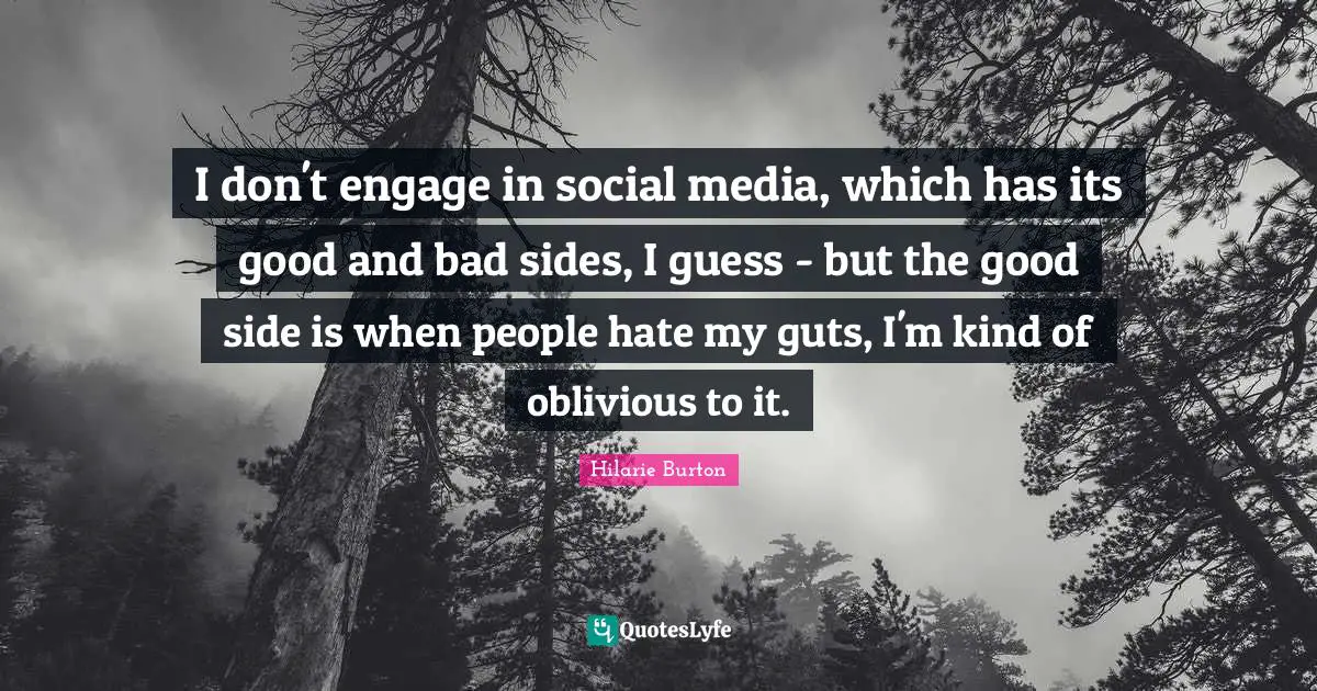 I don't engage in social media, which has its good and bad sides, I guess - but the good side is when people hate my guts, I'm kind of oblivious to it.